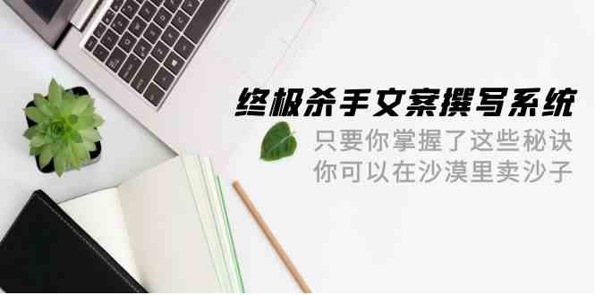 图片[1]-（9928期）终极 杀手文案-撰写系统 只要你掌握了这些秘诀 你可以在沙漠里卖沙子-42节 - 闪创联盟-闪创联盟